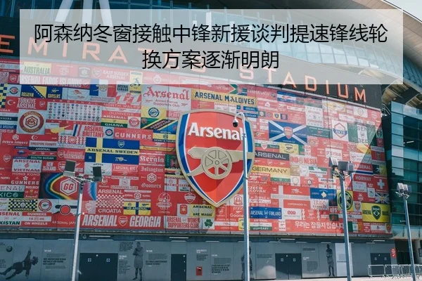 阿森纳冬窗接触中锋新援谈判提速锋线轮换方案逐渐明朗