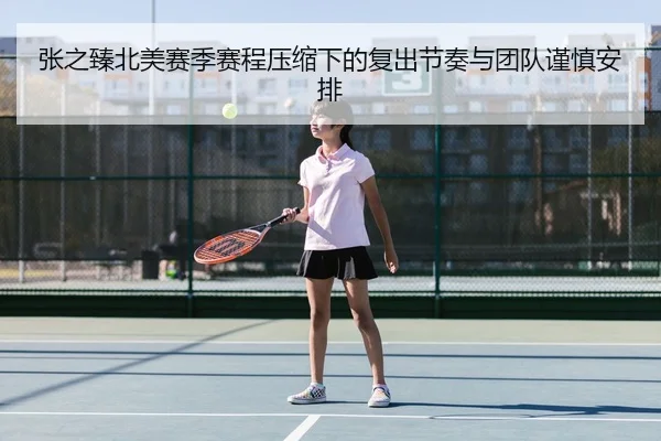 张之臻北美赛季赛程压缩下的复出节奏与团队谨慎安排