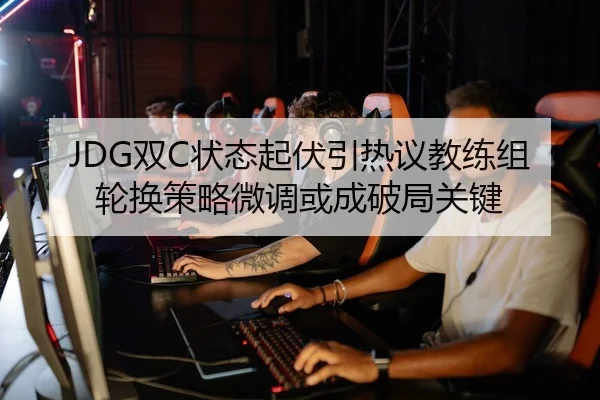 JDG双C状态起伏引热议教练组轮换策略微调或成破局关键