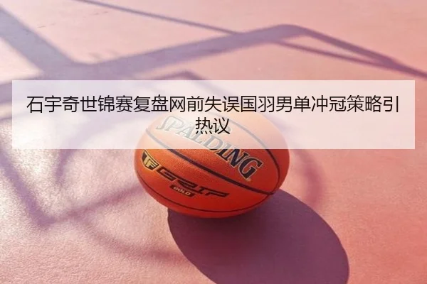 石宇奇世锦赛复盘网前失误国羽男单冲冠策略引热议