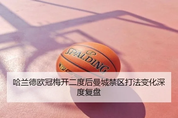 哈兰德欧冠梅开二度后曼城禁区打法变化深度复盘