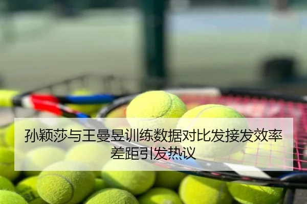 孙颖莎与王曼昱训练数据对比发接发效率差距引发热议